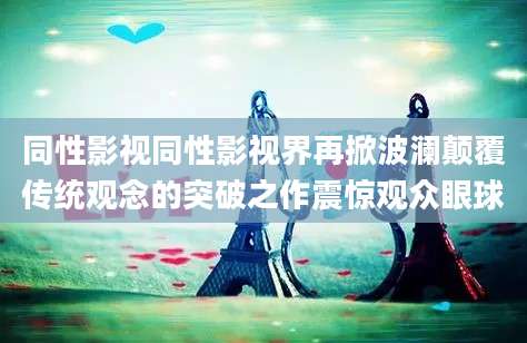 同性影视同性影视界再掀波澜颠覆传统观念的突破之作震惊观众眼球