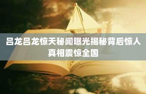 吕龙吕龙惊天秘闻曝光揭秘背后惊人真相震惊全国