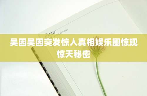 吴因吴因突发惊人真相娱乐圈惊现惊天秘密