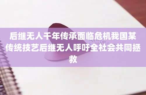 后继无人千年传承面临危机我国某传统技艺后继无人呼吁全社会共同拯救