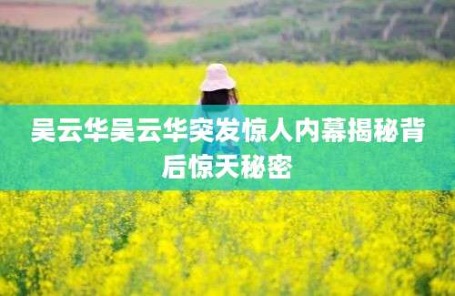 吴云华吴云华突发惊人内幕揭秘背后惊天秘密