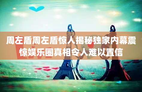 周左盾周左盾惊人揭秘独家内幕震惊娱乐圈真相令人难以置信
