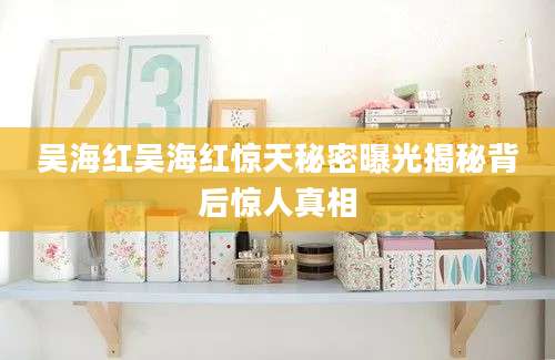 吴海红吴海红惊天秘密曝光揭秘背后惊人真相