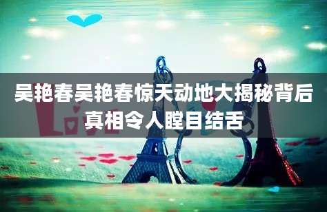 吴艳春吴艳春惊天动地大揭秘背后真相令人瞠目结舌