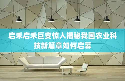 启禾启禾巨变惊人揭秘我国农业科技新篇章如何启幕