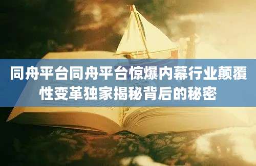 同舟平台同舟平台惊爆内幕行业颠覆性变革独家揭秘背后的秘密
