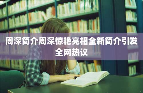 周深简介周深惊艳亮相全新简介引发全网热议