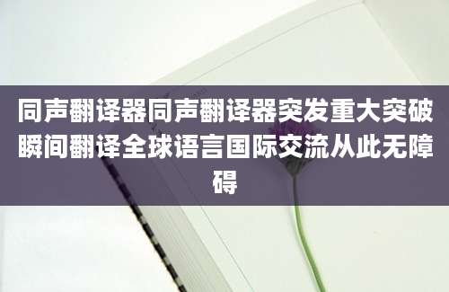 同声翻译器同声翻译器突发重大突破瞬间翻译全球语言国际交流从此无障碍