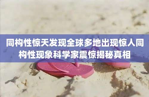 同构性惊天发现全球多地出现惊人同构性现象科学家震惊揭秘真相