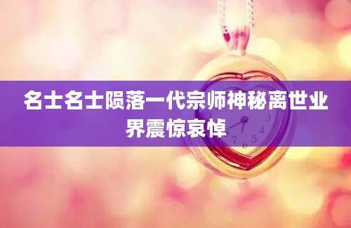 名士名士陨落一代宗师神秘离世业界震惊哀悼