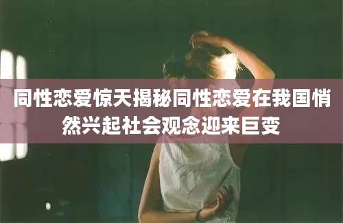 同性恋爱惊天揭秘同性恋爱在我国悄然兴起社会观念迎来巨变