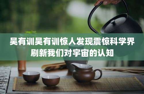 吴有训吴有训惊人发现震惊科学界刷新我们对宇宙的认知