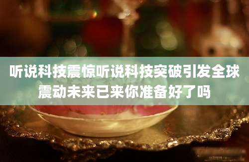 听说科技震惊听说科技突破引发全球震动未来已来你准备好了吗