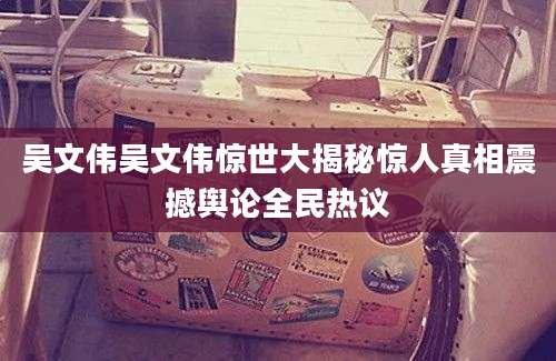 吴文伟吴文伟惊世大揭秘惊人真相震撼舆论全民热议