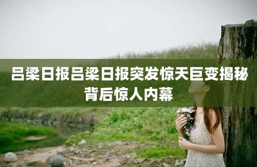 吕梁日报吕梁日报突发惊天巨变揭秘背后惊人内幕