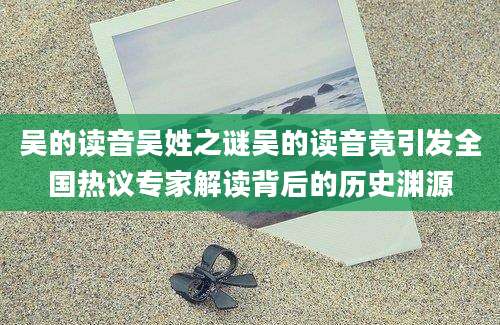 吴的读音吴姓之谜吴的读音竟引发全国热议专家解读背后的历史渊源
