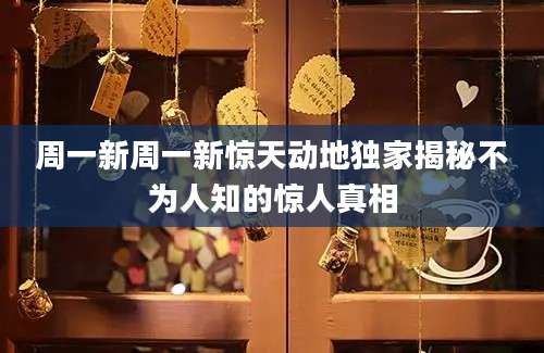 周一新周一新惊天动地独家揭秘不为人知的惊人真相
