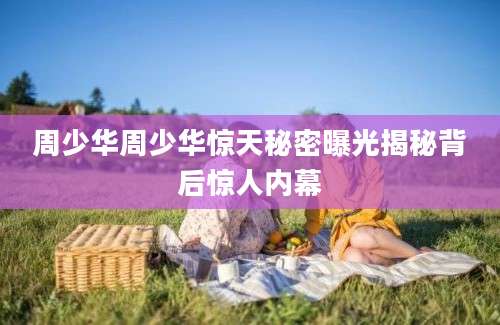 周少华周少华惊天秘密曝光揭秘背后惊人内幕