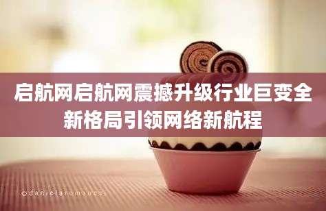 启航网启航网震撼升级行业巨变全新格局引领网络新航程