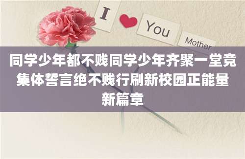 同学少年都不贱同学少年齐聚一堂竟集体誓言绝不贱行刷新校园正能量新篇章