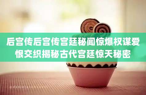 后宫传后宫传宫廷秘闻惊爆权谋爱恨交织揭秘古代宫廷惊天秘密