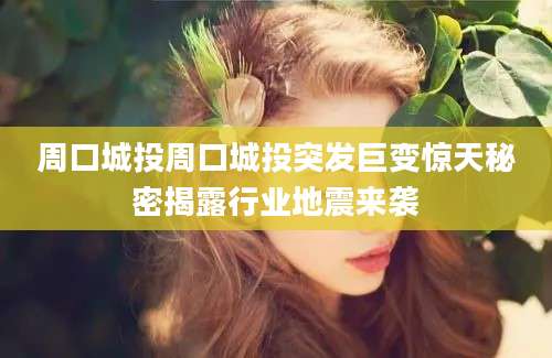 周口城投周口城投突发巨变惊天秘密揭露行业地震来袭