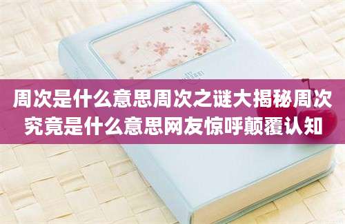 周次是什么意思周次之谜大揭秘周次究竟是什么意思网友惊呼颠覆认知