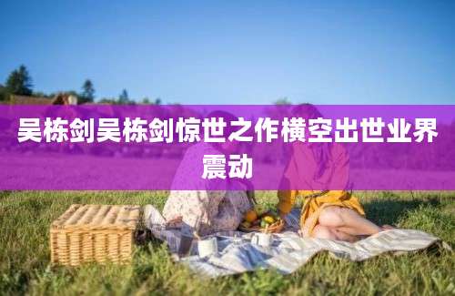 吴栋剑吴栋剑惊世之作横空出世业界震动