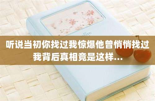 听说当初你找过我惊爆他曾悄悄找过我背后真相竟是这样...