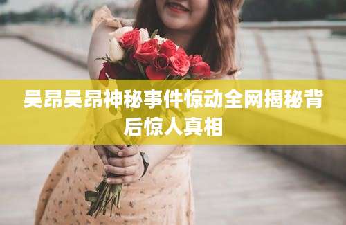 吴昂吴昂神秘事件惊动全网揭秘背后惊人真相