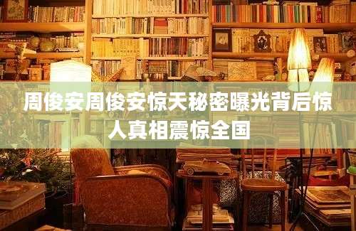 周俊安周俊安惊天秘密曝光背后惊人真相震惊全国