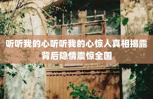 听听我的心听听我的心惊人真相揭露背后隐情震惊全国