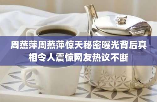 周燕萍周燕萍惊天秘密曝光背后真相令人震惊网友热议不断
