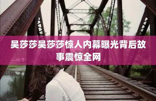 吴莎莎吴莎莎惊人内幕曝光背后故事震惊全网