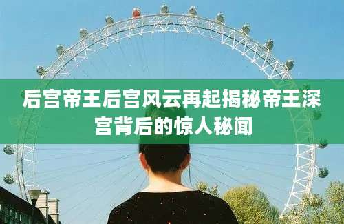 后宫帝王后宫风云再起揭秘帝王深宫背后的惊人秘闻