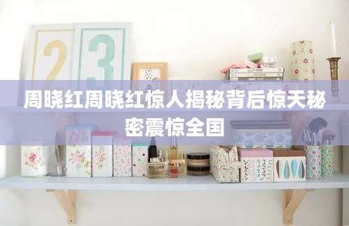周晓红周晓红惊人揭秘背后惊天秘密震惊全国