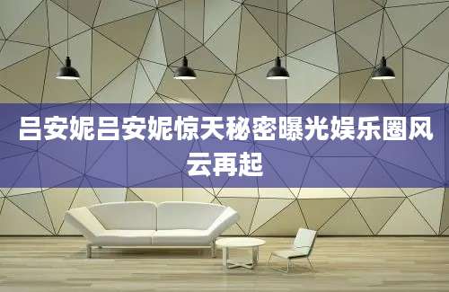 吕安妮吕安妮惊天秘密曝光娱乐圈风云再起