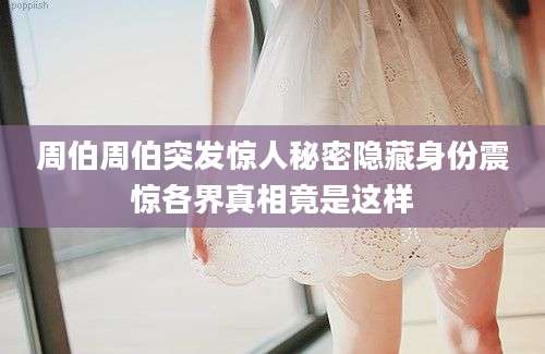 周伯周伯突发惊人秘密隐藏身份震惊各界真相竟是这样