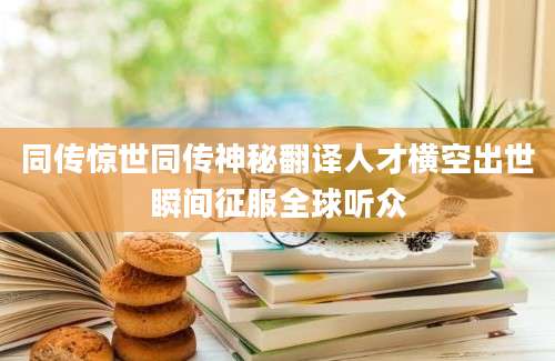 同传惊世同传神秘翻译人才横空出世瞬间征服全球听众