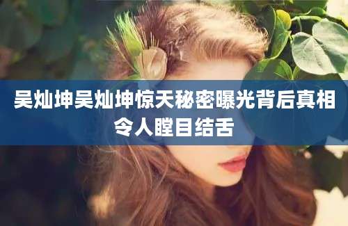 吴灿坤吴灿坤惊天秘密曝光背后真相令人瞠目结舌