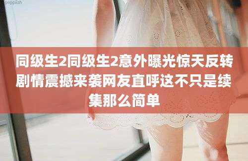 同级生2同级生2意外曝光惊天反转剧情震撼来袭网友直呼这不只是续集那么简单