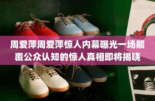 周爱萍周爱萍惊人内幕曝光一场颠覆公众认知的惊人真相即将揭晓