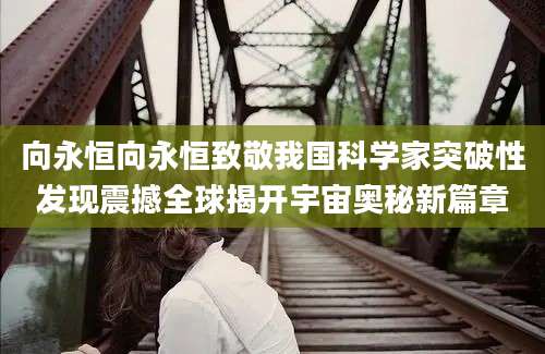 向永恒向永恒致敬我国科学家突破性发现震撼全球揭开宇宙奥秘新篇章