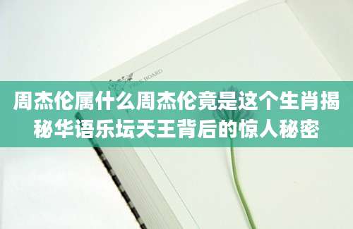 周杰伦属什么周杰伦竟是这个生肖揭秘华语乐坛天王背后的惊人秘密