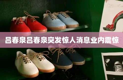 吕春泉吕春泉突发惊人消息业内震惊