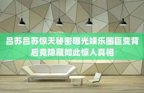 吕苏吕苏惊天秘密曝光娱乐圈巨变背后竟隐藏如此惊人真相