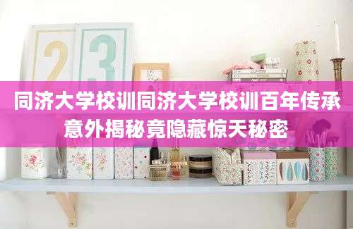 同济大学校训同济大学校训百年传承意外揭秘竟隐藏惊天秘密