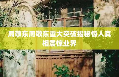 周敬东周敬东重大突破揭秘惊人真相震惊业界