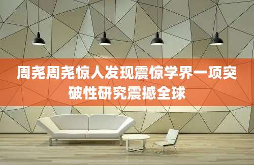 周尧周尧惊人发现震惊学界一项突破性研究震撼全球
