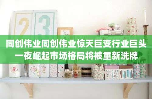 同创伟业同创伟业惊天巨变行业巨头一夜崛起市场格局将被重新洗牌